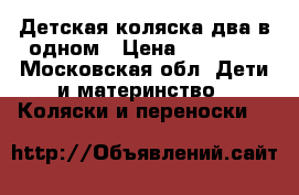 Детская коляска два в одном › Цена ­ 15 000 - Московская обл. Дети и материнство » Коляски и переноски   